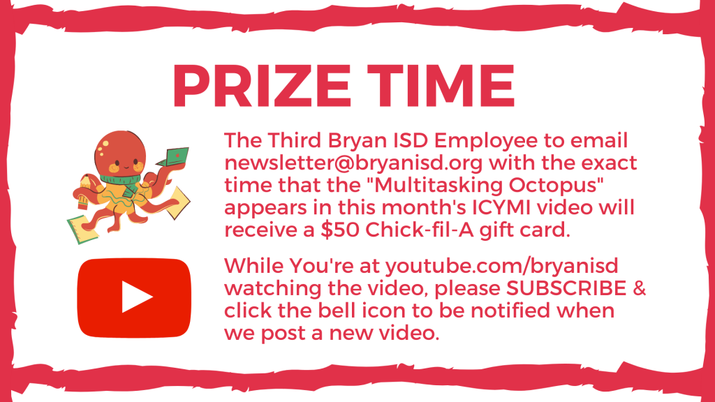 Prize Time: The Third Bryan ISD Employee to email newsletter@bryanisd.org with the exact time that the "Multitasking Octopus" appears in this month's ICYMI video will receive a $50 Chick-fil-A gift card. While You're at youtube.com/bryanisd watching the video, please SUBSCRIBE & click the bell icon to be notified when we post a new video. 